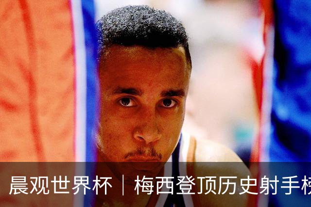 晨观世界杯｜梅西登顶历史射手榜 法国队比赛延迟