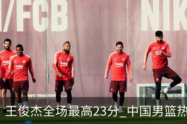 王俊杰全场最高23分 中国男篮热身赛91-81击败澳大利亚